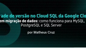 Upgrade de versão no Cloud SQL da Google Cloud sem migração de dados: como funciona para MySQL, PostgreSQL e SQL Server