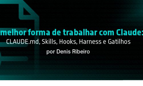 A melhor forma de trabalhar com Claude: CLAUDE.md, Skills, Hooks, Harness e Gatilhos